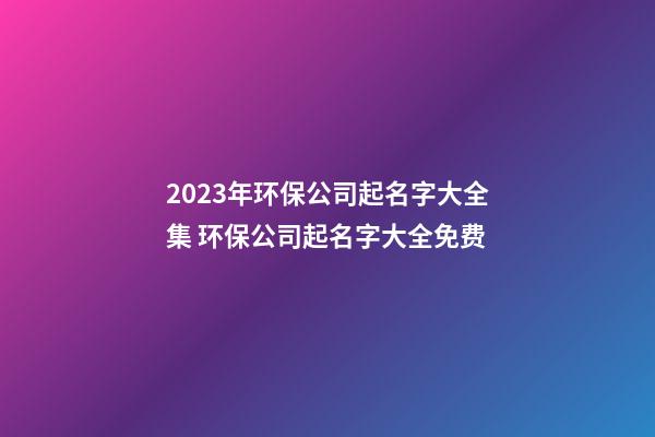 2023年环保公司起名字大全集 环保公司起名字大全免费-第1张-公司起名-玄机派